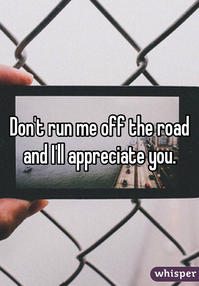 Don't run me off the road and I'll appreciate you. 