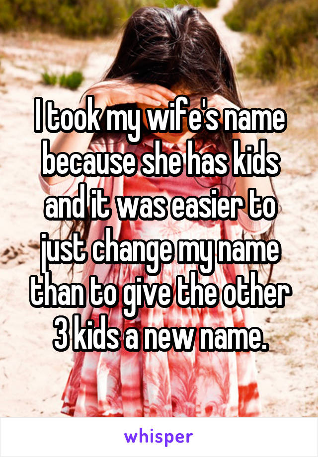 I took my wife's name because she has kids and it was easier to just change my name than to give the other 3 kids a new name.