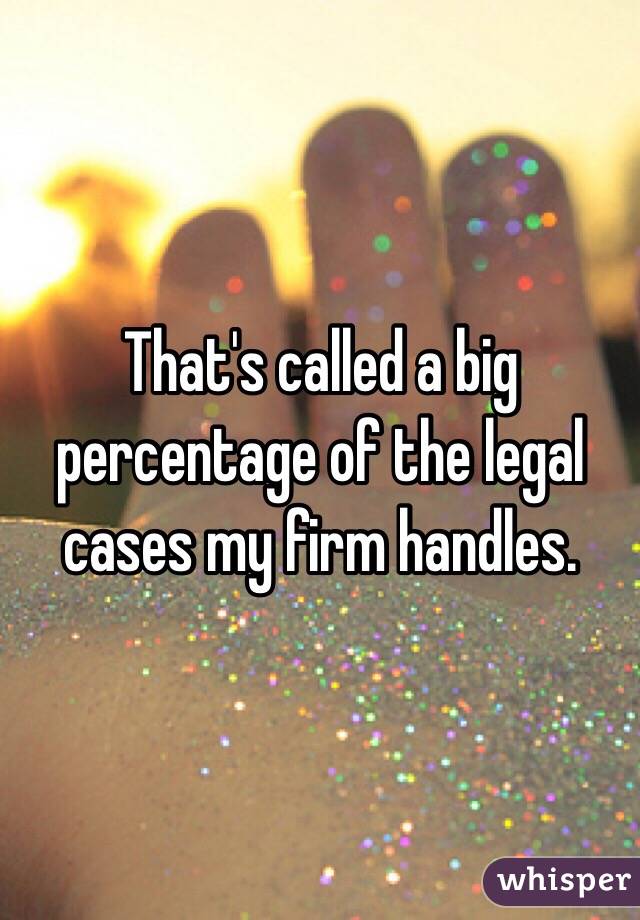 That's called a big percentage of the legal cases my firm handles. 