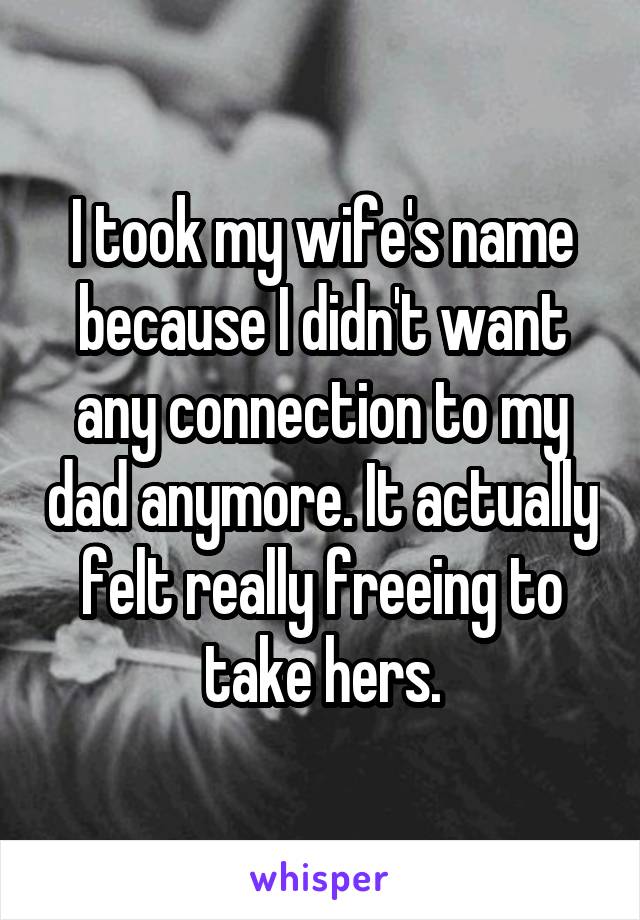 I took my wife's name because I didn't want any connection to my dad anymore. It actually felt really freeing to take hers.