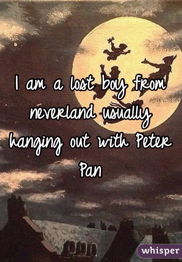am a lost boy from neverland usually hanging out with Peter Pan
