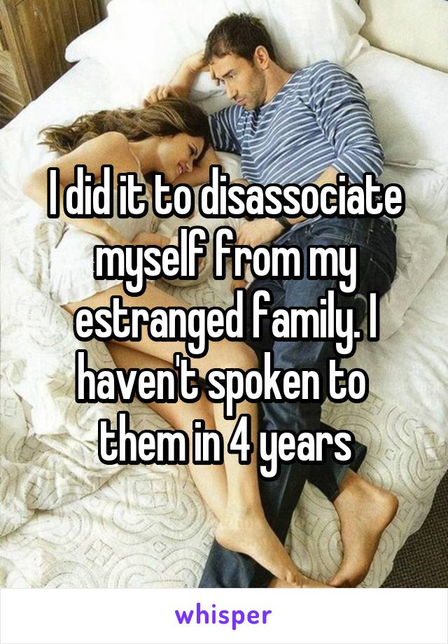 I did it to disassociate myself from my estranged family. I haven't spoken to 
them in 4 years