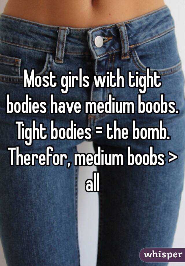 Most girls with tight bodies have medium boobs. Tight bodies = the bomb. Therefor, medium boobs > all