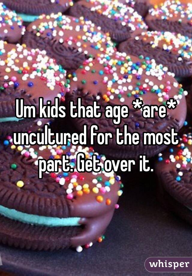 Um kids that age *are* uncultured for the most part. Get over it. 