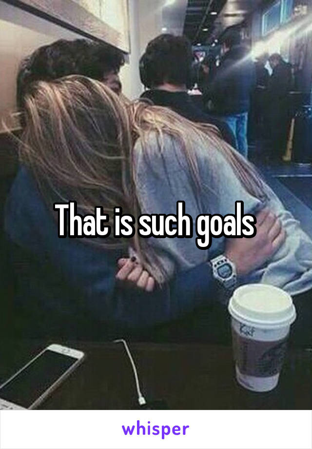 That is such goals 