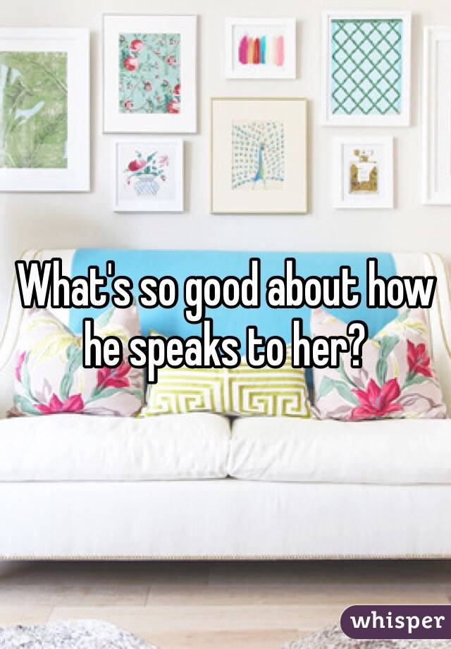 What's so good about how he speaks to her?