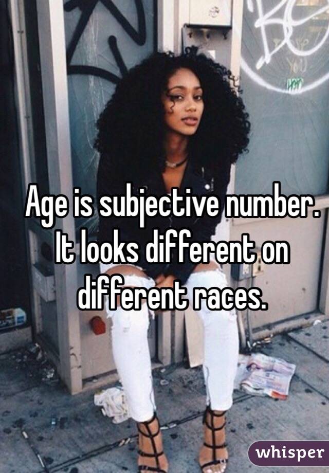 Age is subjective number. It looks different on different races.