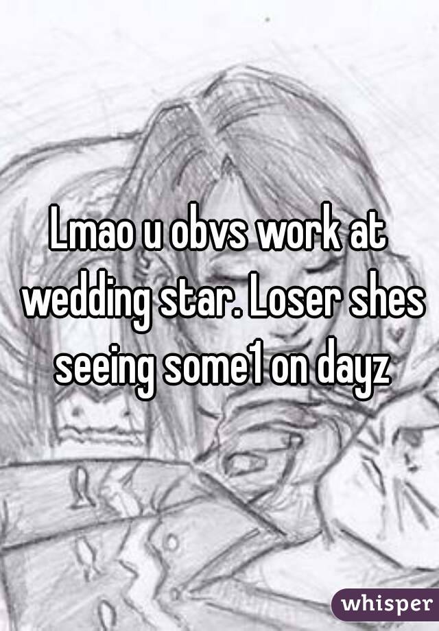 Lmao u obvs work at wedding star. Loser shes seeing some1 on dayz