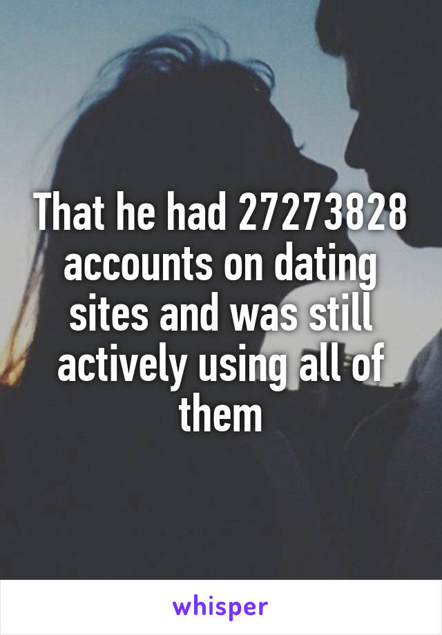 That he had 27273828 accounts on dating sites and was still actively using all of them