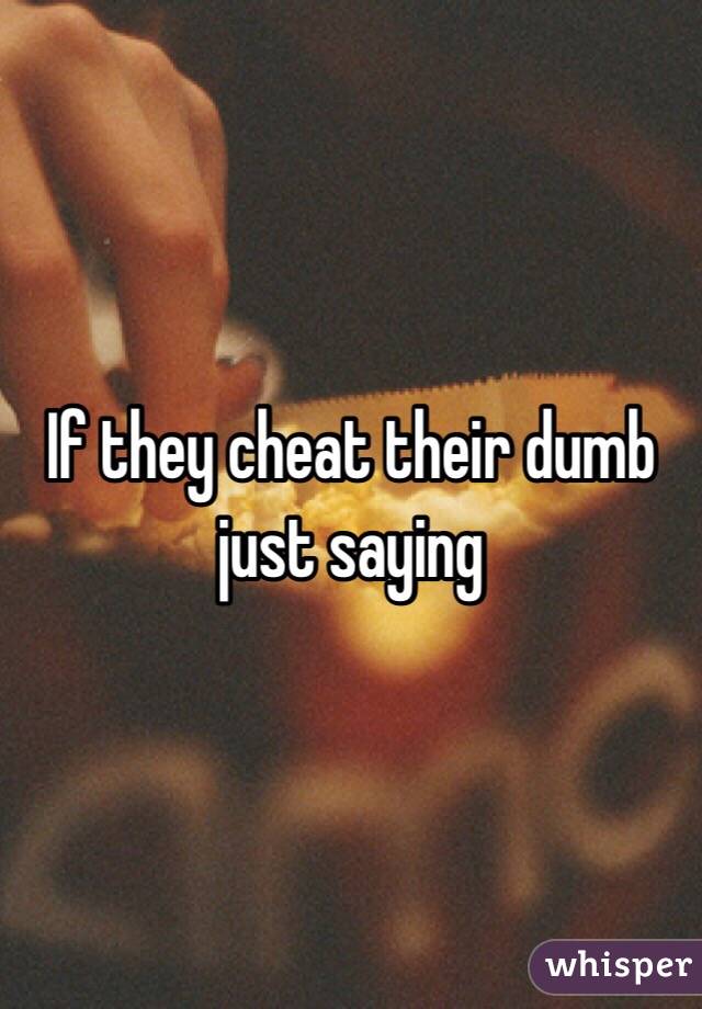 If they cheat their dumb just saying 