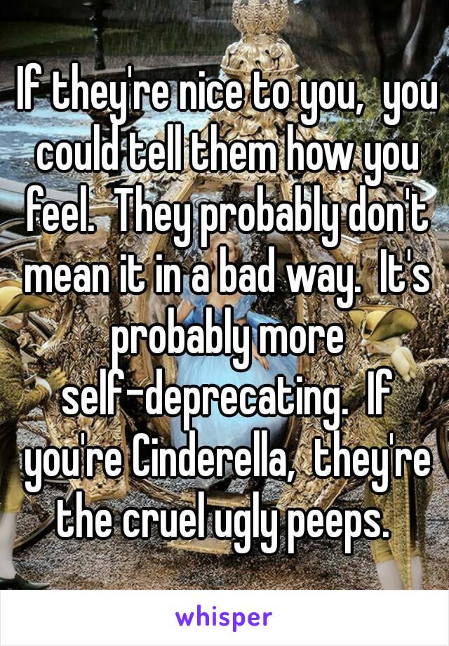  If they're nice to you,  you could tell them how you feel.  They probably don't mean it in a bad way.  It's probably more self-deprecating.  If you're Cinderella,  they're the cruel ugly peeps. 