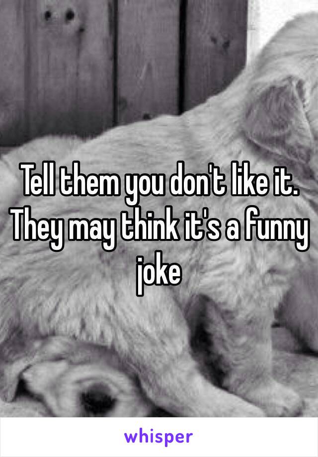 Tell them you don't like it. They may think it's a funny joke