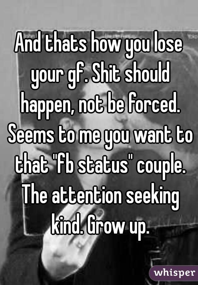 And thats how you lose your gf. Shit should happen, not be forced. Seems to me you want to that "fb status" couple. The attention seeking kind. Grow up.
