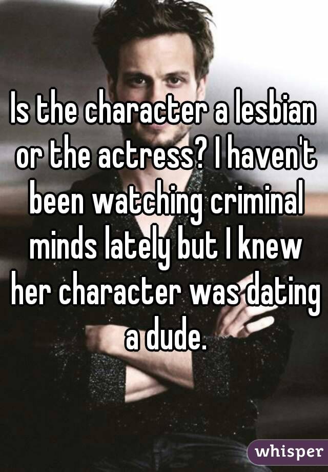 Is the character a lesbian or the actress? I haven't been watching criminal minds lately but I knew her character was dating a dude.