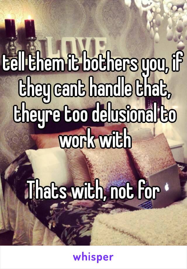 tell them it bothers you, if they cant handle that, theyre too delusional to work with

Thats with, not for