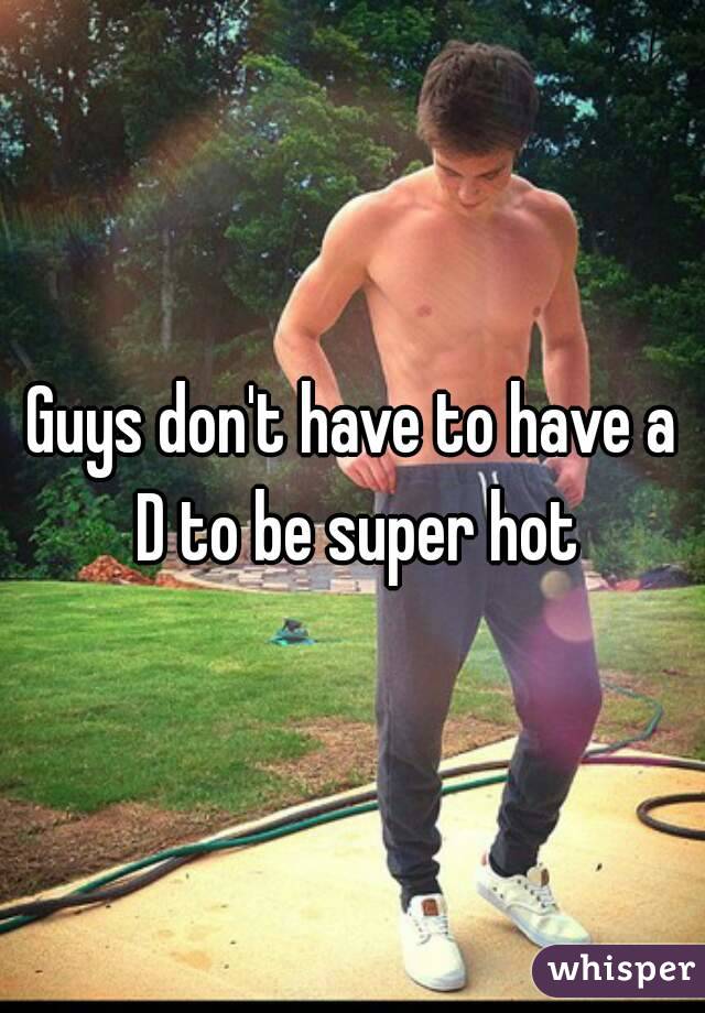 Guys don't have to have a D to be super hot