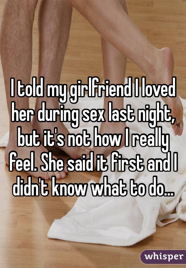 I told my girlfriend I loved her during sex last night, but it's not how I really feel. She said it first and I didn't know what to do...