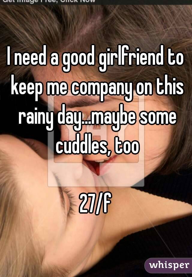 I need a good girlfriend to keep me company on this rainy day...maybe some cuddles, too

27/f
