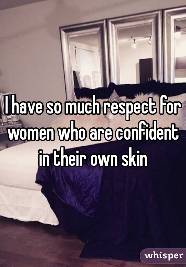 I have so much respect for women who are confident in their own skin