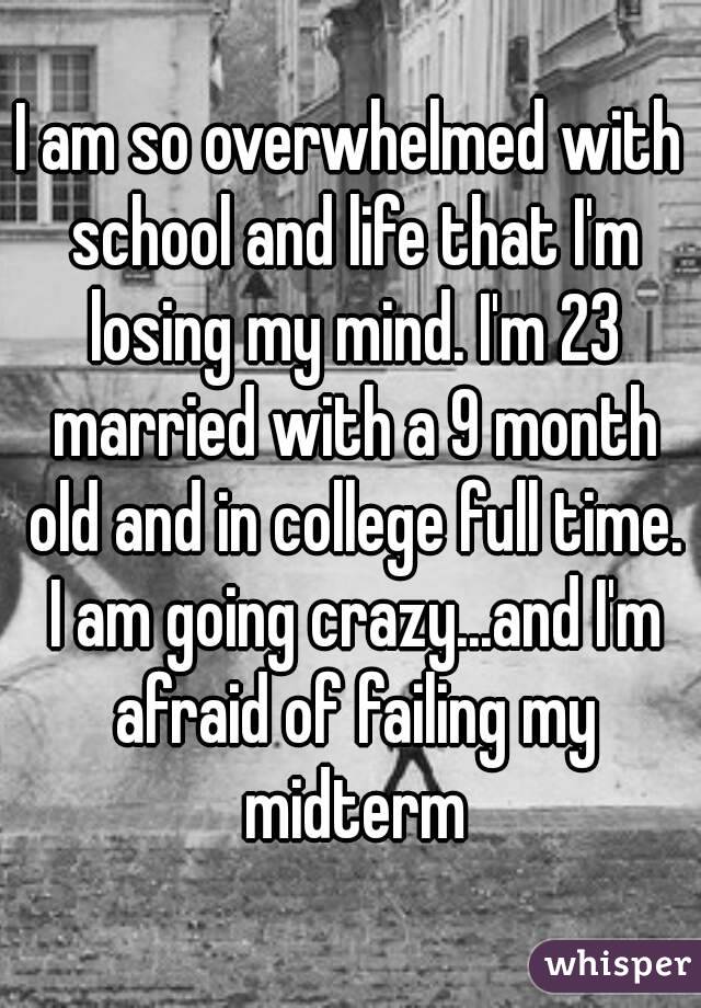 I am so overwhelmed with school and life that I'm losing my mind. I'm 23 married with a 9 month old and in college full time. I am going crazy...and I'm afraid of failing my midterm