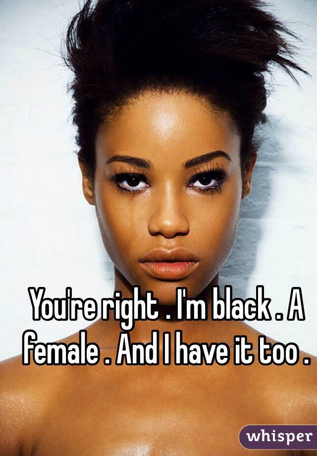 You're right . I'm black . A female . And I have it too . 