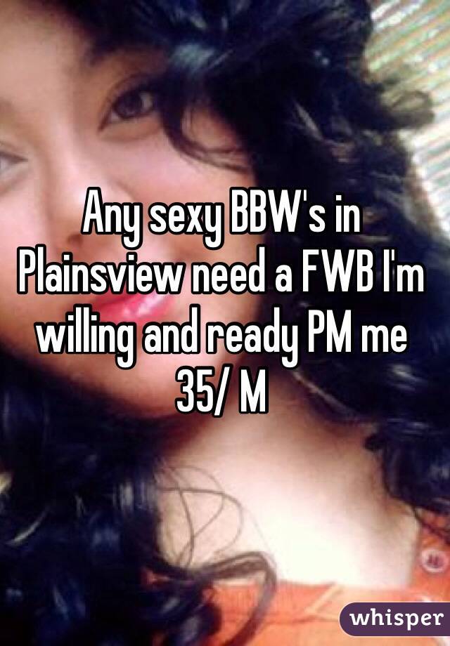Any sexy BBW's in Plainsview need a FWB I'm willing and ready PM me 35/ M