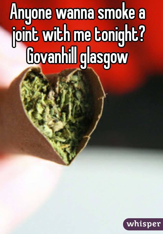 Anyone wanna smoke a joint with me tonight? Govanhill glasgow 