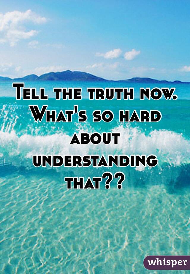 Tell the truth now. What's so hard about understanding that??