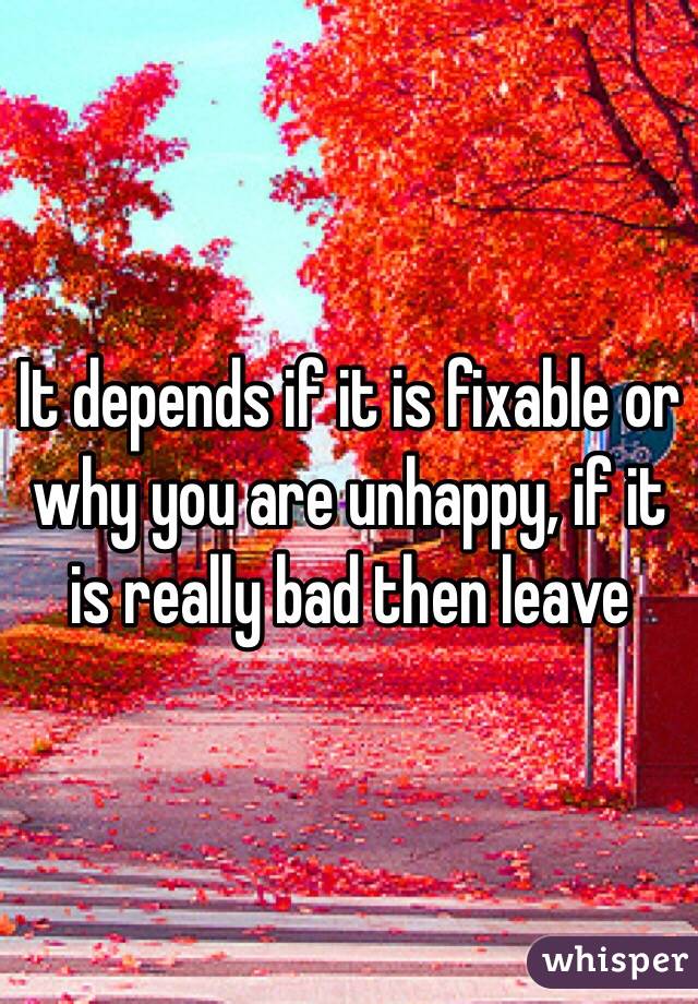 It depends if it is fixable or why you are unhappy, if it is really bad then leave 