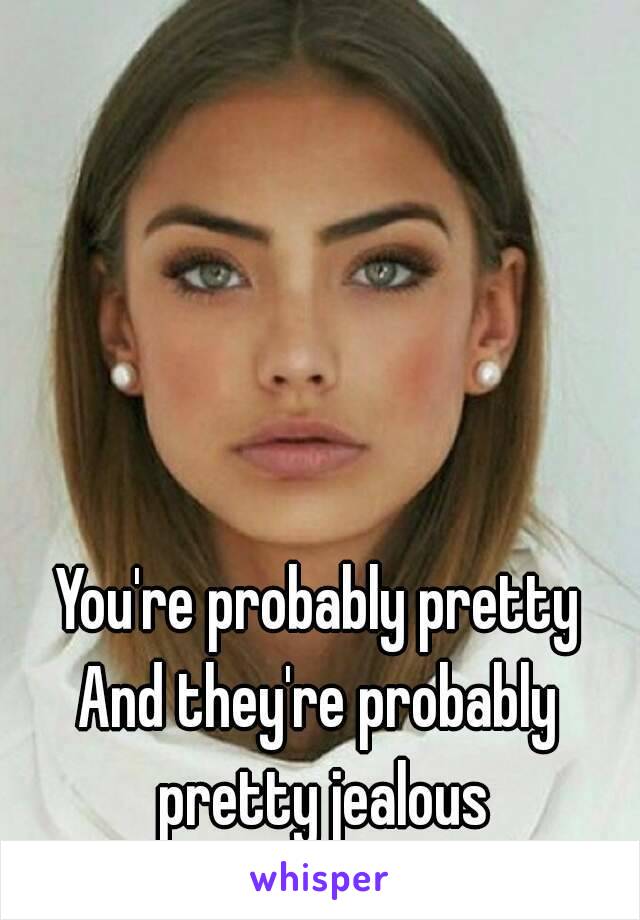 You're probably pretty
And they're probably pretty jealous