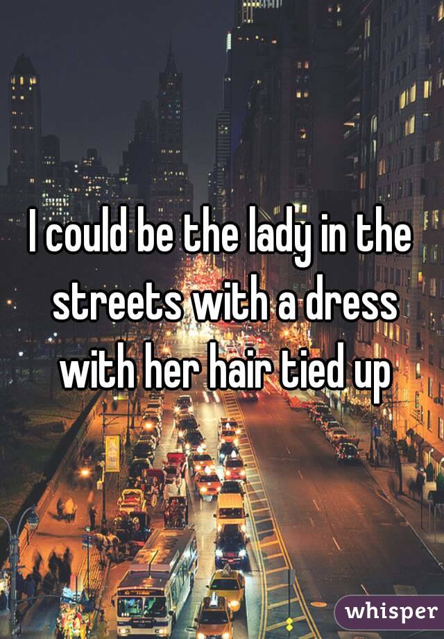 I could be the lady in the streets with a dress with her hair tied up