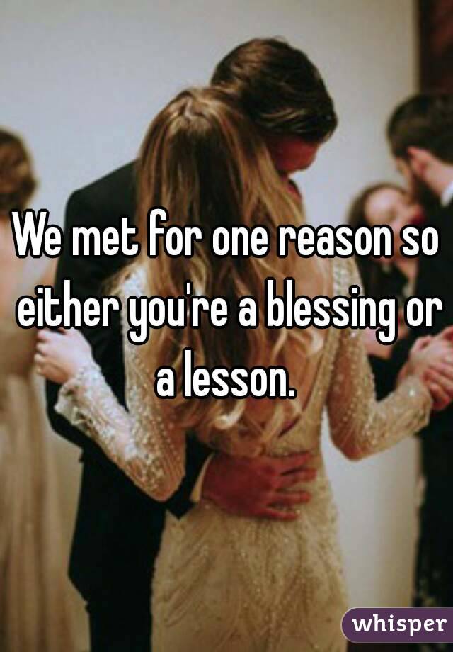 We met for one reason so either you're a blessing or a lesson. 