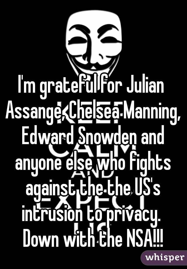 I'm grateful for Julian Assange, Chelsea Manning, Edward Snowden and anyone else who fights against the the US's intrusion to privacy.  Down with the NSA!!!