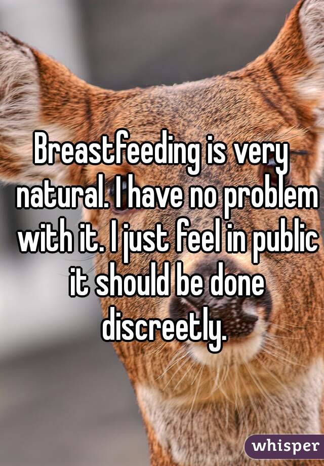 Breastfeeding is very  natural. I have no problem with it. I just feel in public it should be done discreetly. 