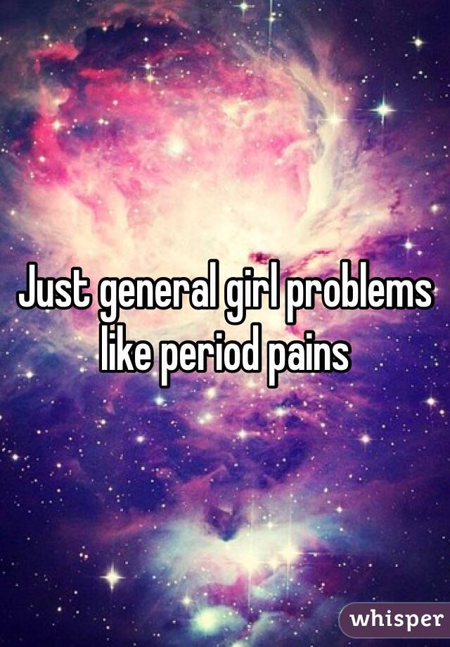 Just general girl problems like period pains 