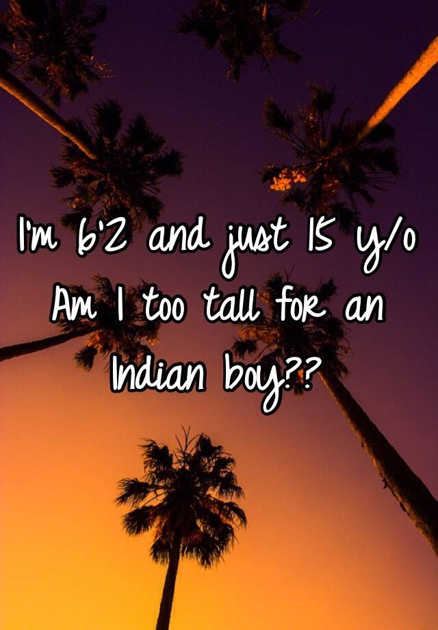 i-m-6-2-and-just-15-y-o-am-i-too-tall-for-an-indian-boy