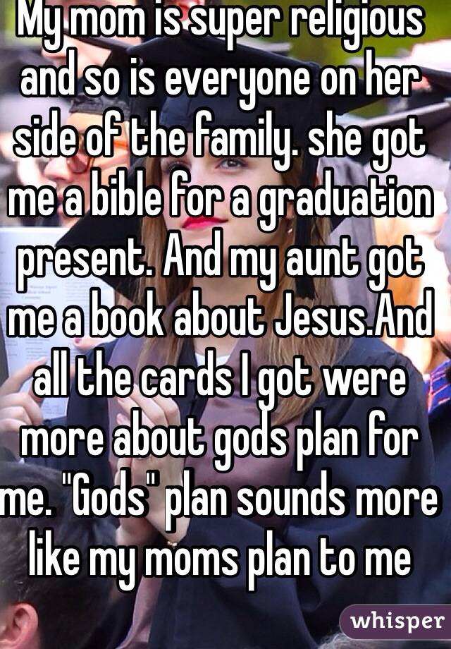 My mom is super religious and so is everyone on her side of the family. she got me a bible for a graduation present. And my aunt got me a book about Jesus.And all the cards I got were more about gods plan for me. "Gods" plan sounds more like my moms plan to me 
