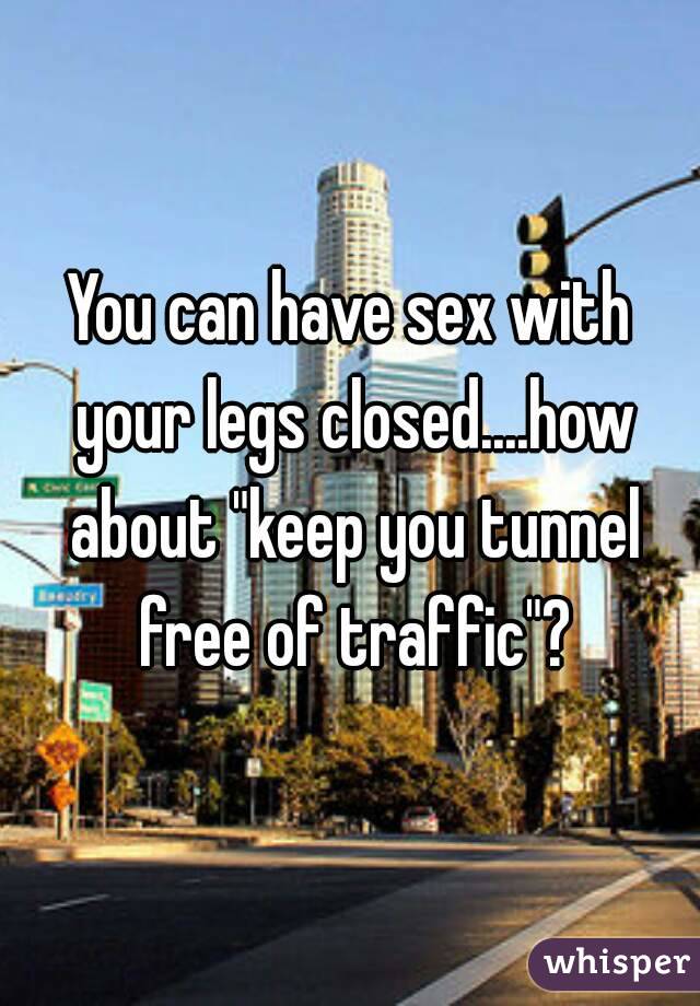 You can have sex with your legs closed....how about "keep you tunnel free of traffic"?