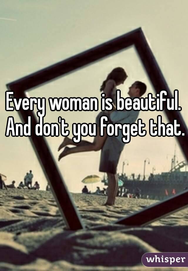 Every woman is beautiful. And don't you forget that. 