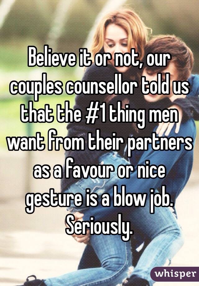 Believe it or not, our couples counsellor told us that the #1 thing men want from their partners as a favour or nice gesture is a blow job. Seriously. 