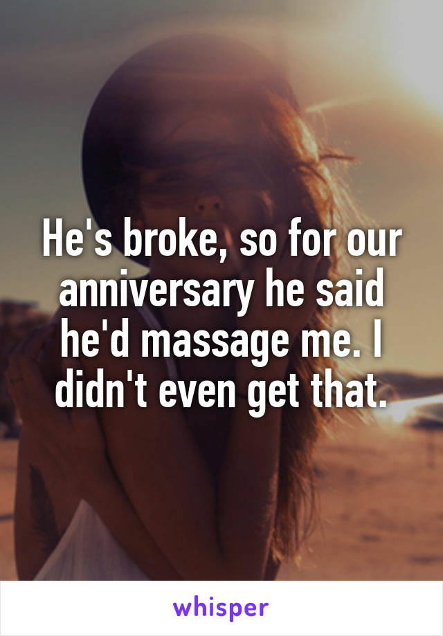 He's broke, so for our anniversary he said he'd massage me. I didn't even get that.