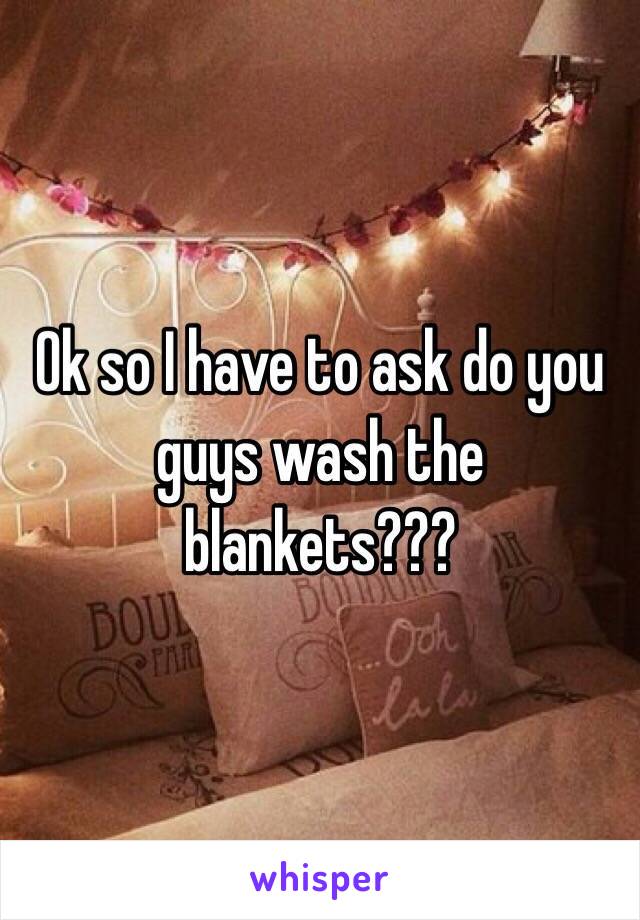 Ok so I have to ask do you guys wash the blankets??? 