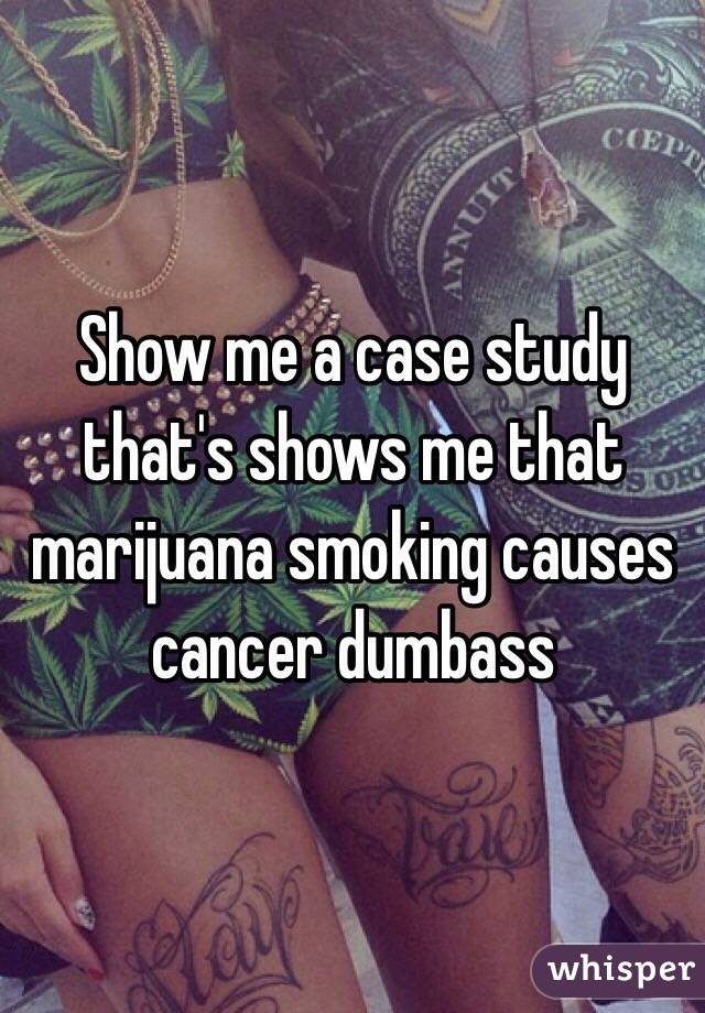 Show me a case study that's shows me that marijuana smoking causes cancer dumbass