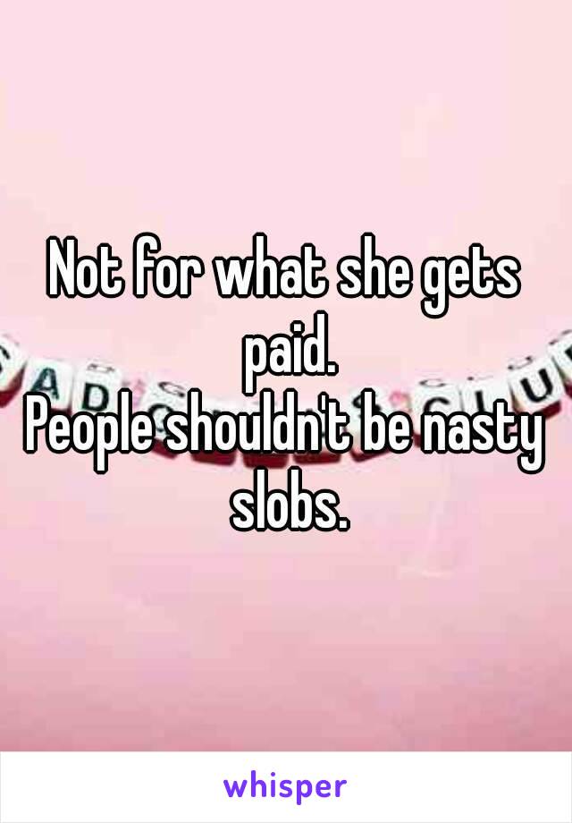 Not for what she gets paid.
People shouldn't be nasty slobs.