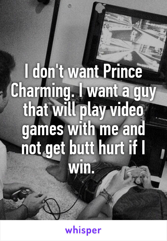 I don't want Prince Charming. I want a guy that will play video games with me and not get butt hurt if I win. 