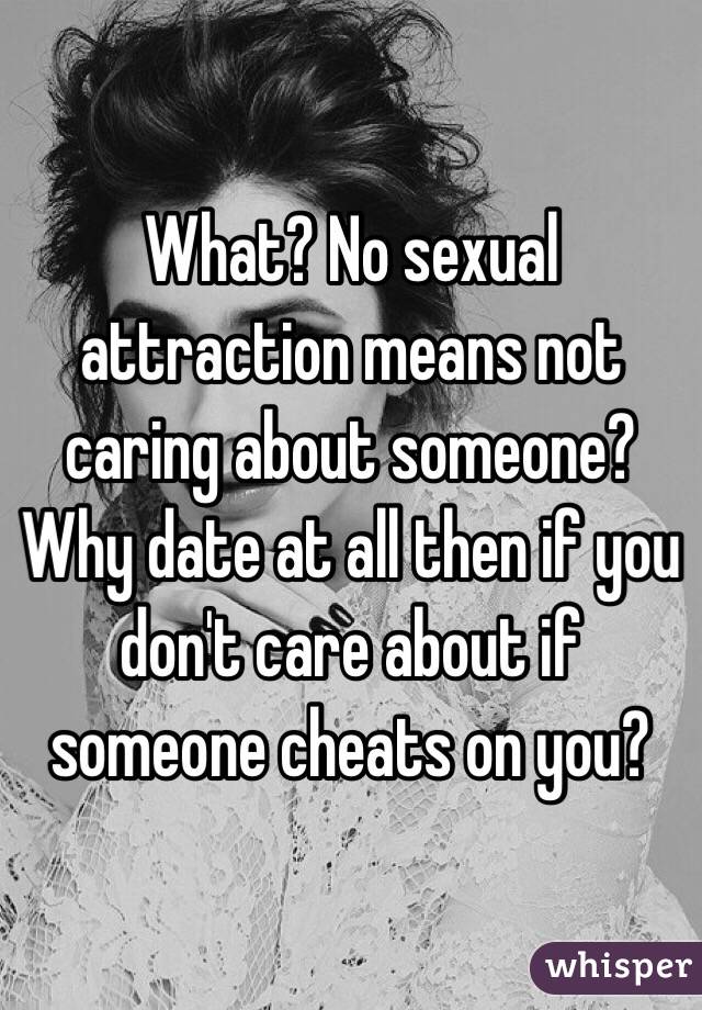 What? No sexual attraction means not caring about someone? Why date at all then if you don't care about if someone cheats on you? 