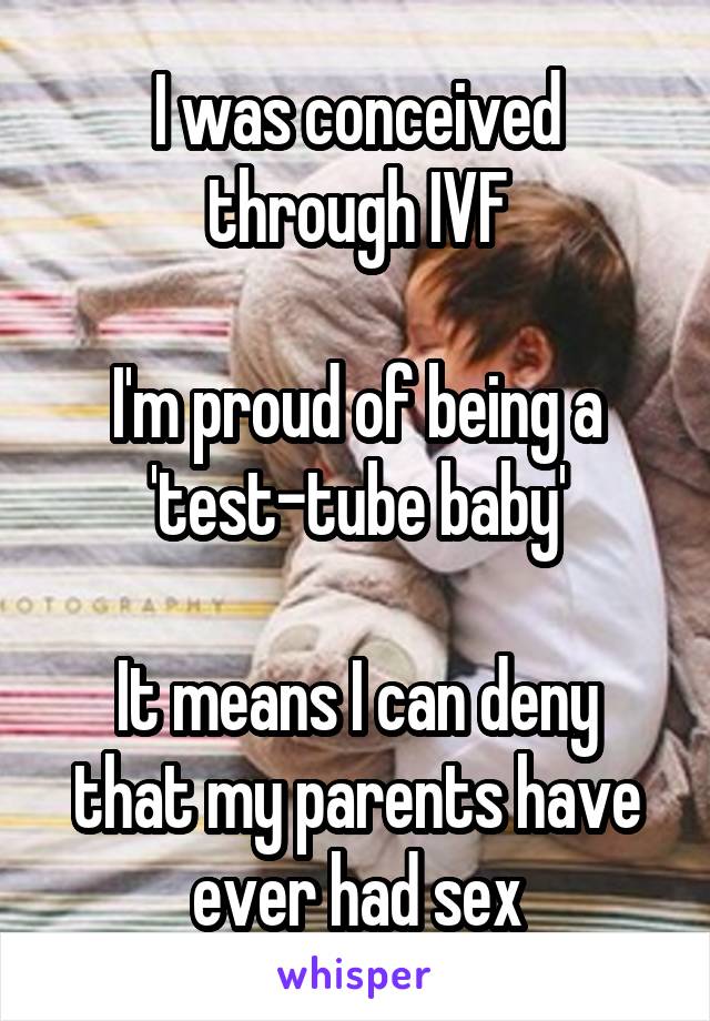 I was conceived through IVF

I'm proud of being a 'test-tube baby'

It means I can deny that my parents have ever had sex