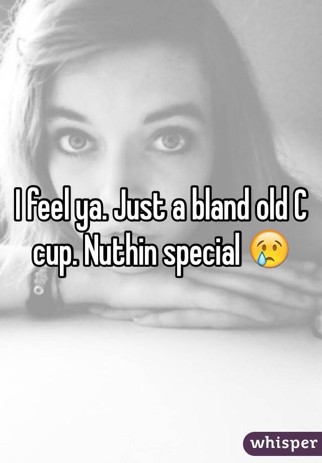 I feel ya. Just a bland old C cup. Nuthin special 😢
