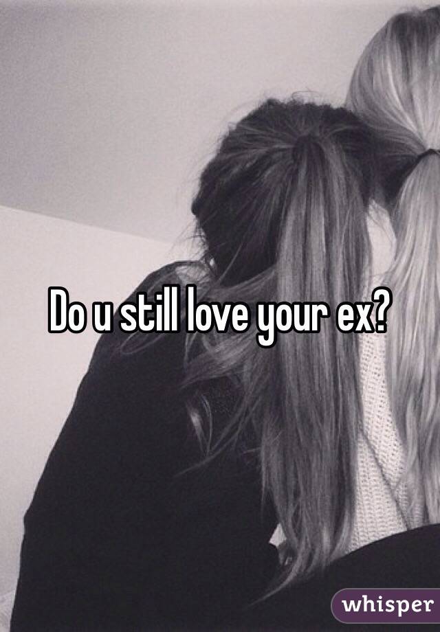 Do u still love your ex?