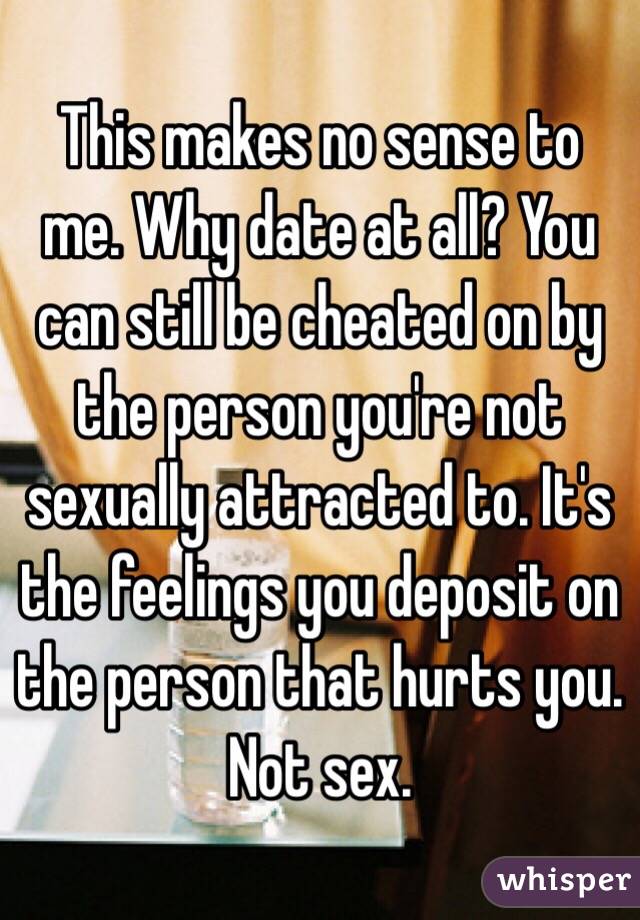 This makes no sense to me. Why date at all? You can still be cheated on by the person you're not sexually attracted to. It's the feelings you deposit on the person that hurts you. Not sex. 